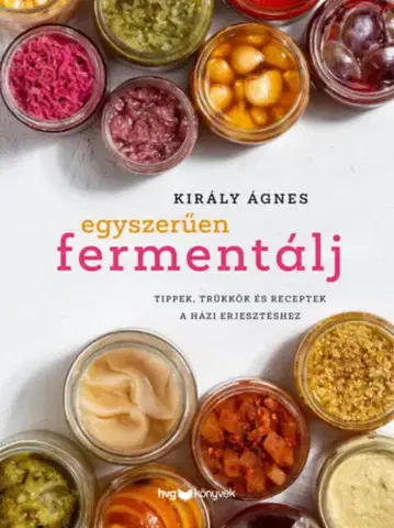 Konzervovanie, mrazenie Egyszerűen fermentálj - Tippek, trükkök és receptek a házi erjesztéshez - Ágnes Király