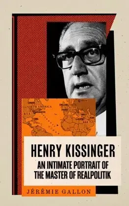 Politika Henry Kissinger - An Intimate Portrait of the Master of Realpolitik - Jérémie Gallon,Roland Glasser