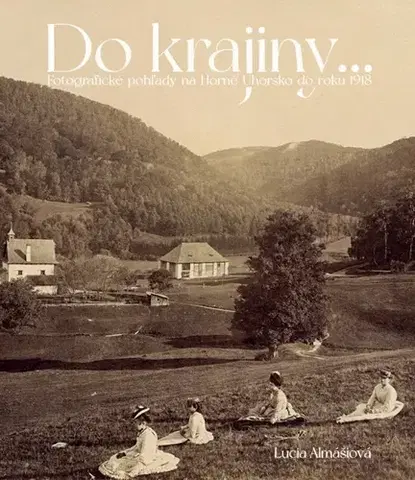 Slovenské a české dejiny Do krajiny... Fotografické pohľady na Horné Uhorsku do roku 1918 - Lucia Almášiová