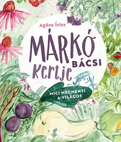 Rozprávky Márkó bácsi kertje: Mici megmenti a világot - Írisz Agócs
