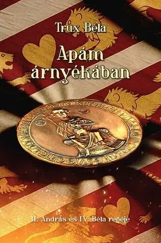 Historické romány Apám árnyékában - II. András és IV. Béla regéje - Béla Trux