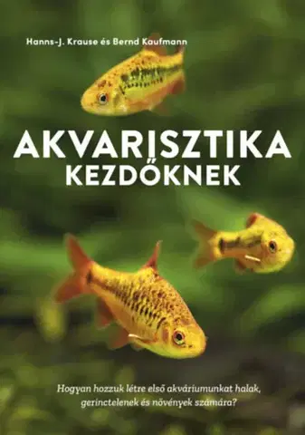 Akvárium Akvarisztika kezdőknek - Hogyan hozzuk létre első akváriumunkat halak, gerinctelenek és növények számára? - Bernd Kaufmann,Hanns-J. Krause
