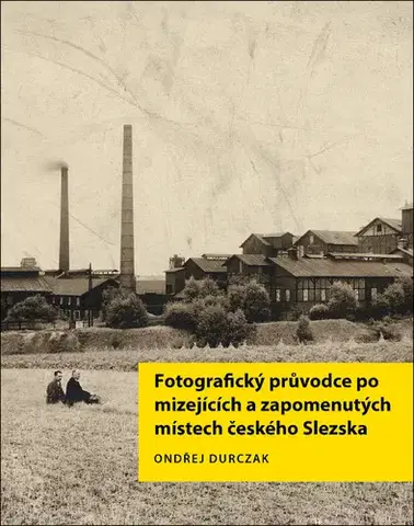 Obrazové publikácie Fotografický průvodce po mizejících a zapomenutých místech českého Slezska - Ondřej Durczak