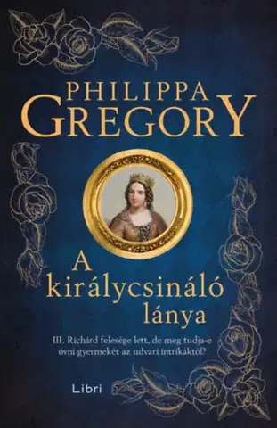 Historické romány A királycsináló lánya - III. Richárd felesége lett, de meg tudja-e óvni gyermekét az udvari intrikáktól? - Philippa Gregory