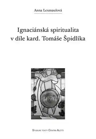 Náboženstvo - ostatné Ignaciánská spiritualita v díle kard. Tomáše Špidlíka - Anna Lexmaulová