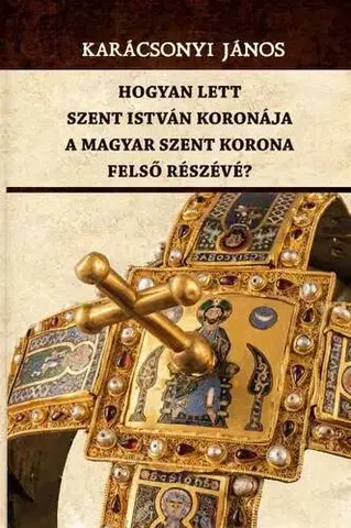 Svetové dejiny, dejiny štátov Hogyan lett Szent István koronája a Magyar Szent Korona felső részévé? - János Karácsonyi