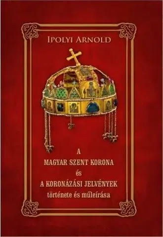 História - ostatné A magyar szent korona és a koronázási jelvények története és műleírása - Arnold Ipolyi