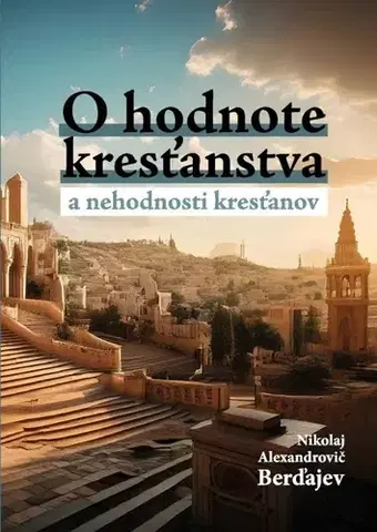 Kresťanstvo O hodnote kresťanstva a nehodnosti kresťanov - Nikolaj Alexandrovič Berďajev