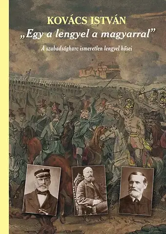 Svetové dejiny, dejiny štátov Egy a lengyel a magyarral - A szabadságharc ismeretlen lengyel hősei - A szabadságharc ismeretlen lengyel hősei (második, javított és bővített kiadás) - István Kovács