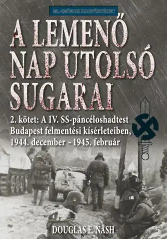 Druhá svetová vojna A lemenő Nap utolsó sugarai 2. kötet - A IV. SS-páncéloshadtest Budapest felmentési kísérleteiben, 1944. december - 1945. február - Douglas E. Nash