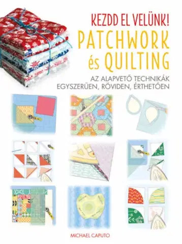 Pletenie, hačkovanie, vyšívanie, paličkovanie Kezdd el velünk! - Patchwork és Quilting - Az alapvető technikák egyszerűen, röviden, érthetően - Michael Caputo
