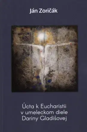 Kresťanstvo Úcta k Eucharistii v umeleckom diele Dariny Gladišovej - Ján Zoričák