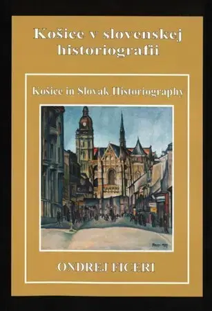 Slovenské a české dejiny Košice v slovenskej historiografii - Košice in Slovak Historiography - Ondrej Ficeri