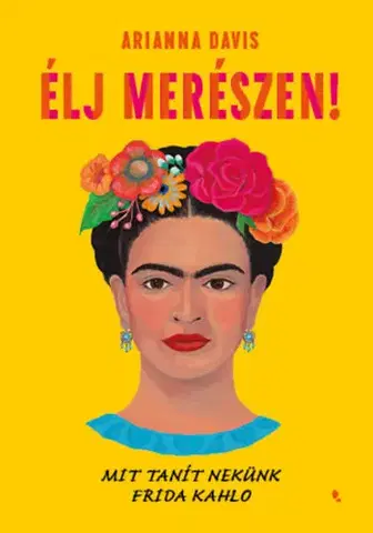 Umenie Élj merészen! - Mit tanít nekünk Frida Kahlo - Arianna Davis