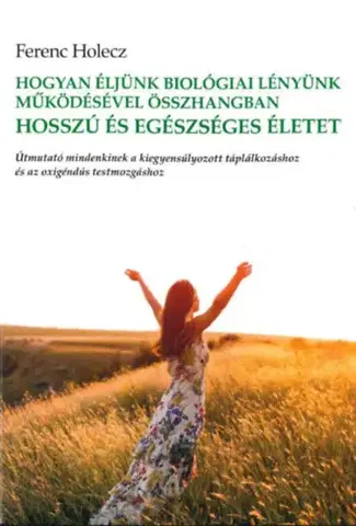 Zdravie, životný štýl - ostatné Hogyan éljünk biológiai lényünk működésével összhangban hosszú és egészséges életet - Holecz Ferenc