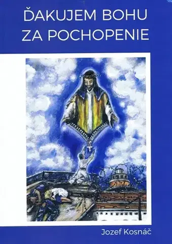 Skutočné príbehy Ďakujem Bohu za pochopenie - Jozef Kosnáč