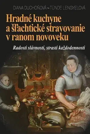 Slovenské a české dejiny Hradné kuchyne a šľachtické stravovanie v ranom novoveku - Diana Duchoňová,Tünde Lengyelová