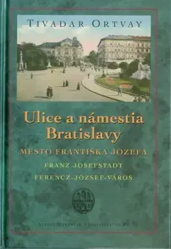 Slovenské a české dejiny Ulice a námestia Bratislavy – Mesto Františka Jozefa - 2.vydanie - Tivadar Ortvay