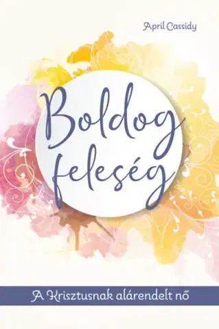 Psychológia, etika Boldog feleség - A Krisztusnak alárendelt nő - April Cassidy
