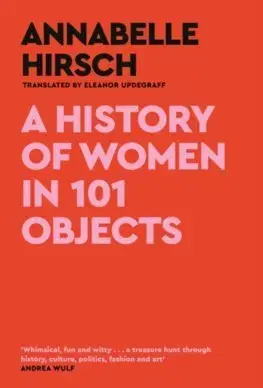 Sociológia, etnológia A History of Women in 101 Objects - Annabelle Hirsch,Eleanor Updegraff