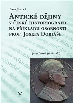 Osobnosti Antické dějiny v české historiografii na modelu osobnosti prof. Josefa Dobiáše - Koucká Ivana