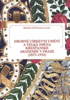 Dejiny, teória umenia Drobné církevní umění a velká jména Křesťanské akademie v Praze (1875-1952) - Markéta Grill Janatová