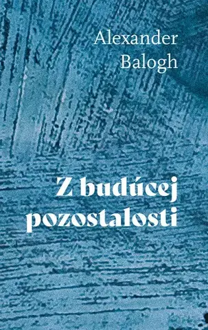 Beletria - ostatné Z budúcej pozostalosti - Alexander Balogh