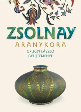 Dizajn, úžitkové umenie, móda Zsolnay aranykora. Gyugyi László gyűjteménye - Éva Hárs,Éva Csenkey,László Gyugyi