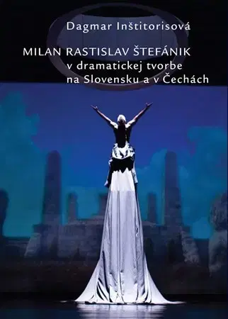 Divadlo - teória, história,... Milan Rastislav Štefánik v dramatickej tvorbe na Slovensku a v Čechách - Dagmar Inštitorisova