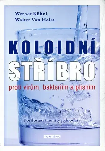 Alternatívna medicína - ostatné Koloidní stříbro proti virům, bakteriím a plísním - Posilování imunity jednoduše - Kühni Werner,Walter von Holst
