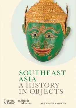 Svetové dejiny, dejiny štátov Southeast Asia: A History in Objects (British Museum) - Alexandra Green
