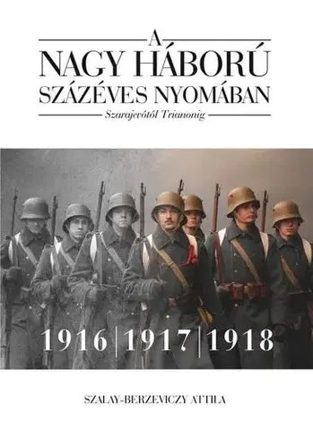 Prvá svetová vojna A nagy háború százéves nyomában: Szarajevótól Trianonig – 2. kötet: 1916–1917–1918 - Attila Szalay-Berzeviczy