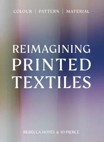Dizajn, úžitkové umenie, móda Reimagining Printed Textiles - Rebecca Hoyes,Joanna Pierce