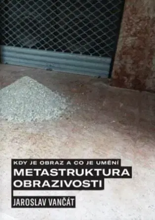 Dejiny, teória umenia Kdy je obraz a co je umění. Metastruktura obrazivosti - Jaroslav Vančát