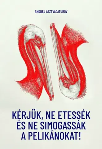 Svetová beletria Kérjük, ne etessék és ne simogassák a pelikánokat! - Andrej Astvacaturov