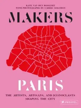 Európa Makers Paris: The Artists, Artisans, and Iconoclasts Shaping the City - Carrie Solomon,Kate Van Den Boogert