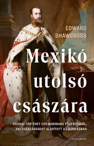 História Mexikó utolsó császára - Drámai történet egy Habsburg főhercegről, aki császárságot alapított az Újvilágban - Edward Shawcross
