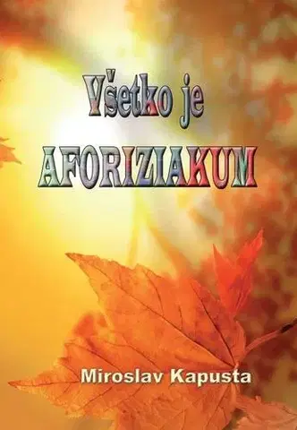 Citáty, výroky, aforizmy, príslovia, porekadlá Všetko je AFORIZIAKUM - Miroslav Kapusta
