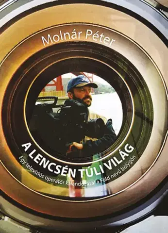 Film - encyklopédie, ročenky A lencsén túli világ - Egy televíziós operatőr kalandozásai a Föld nevű bolygón - Péter Molnár