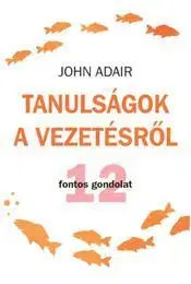 Manažment Tanulságok a vezetésről 12 fontos gondolat - John Adair