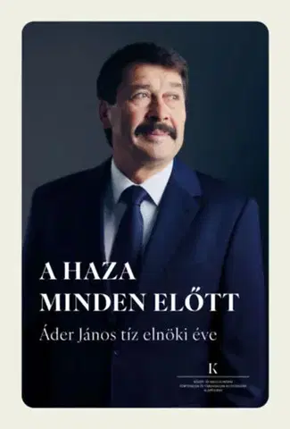 Fejtóny, rozhovory, reportáže A haza minden előtt - Áder János tíz elnöki éve