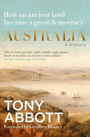 História Australia: A History: by the former Prime Minister Tony Abbott with a foreword by Geoffrey Blainey - Tony Abbott