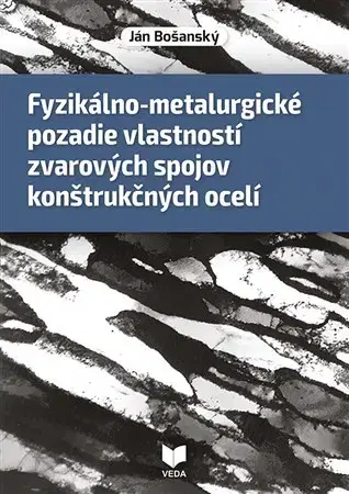 Veda, technika, elektrotechnika Fyzikálno-metalurgické pozadie vlastností zvarových spojov konštrukčných ocelí - Ján Bošanský