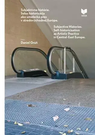 História - ostatné Súbjektívne histórie. Seba-historizácia ako umelecká prax v stredovýchodnej Európe - Daniel Grúň